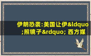 伊朗恐袭:美国让伊“照镜子” 西方媒体被指“双标”